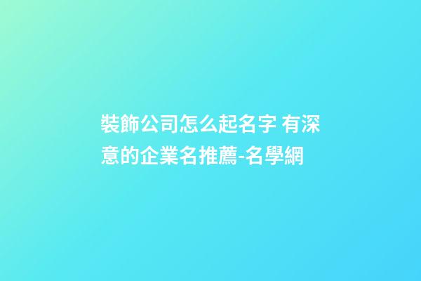 裝飾公司怎么起名字 有深意的企業名推薦-名學網-第1張-公司起名-玄機派